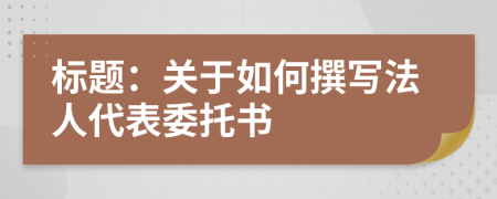 標(biāo)題：關(guān)于如何撰寫(xiě)法人代表委托書(shū)

