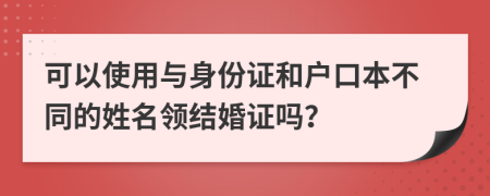 可以使用與身份證和戶口本不同的姓名領(lǐng)結(jié)婚證嗎？