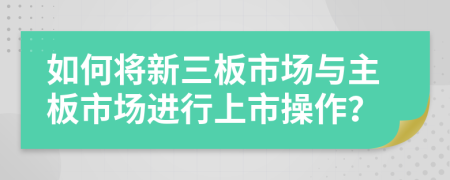 如何將新三板市場(chǎng)與主板市場(chǎng)進(jìn)行上市操作？