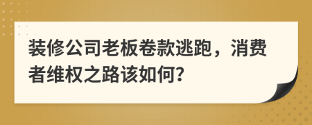 裝修公司老板卷款逃跑，消費(fèi)者維權(quán)之路該如何？