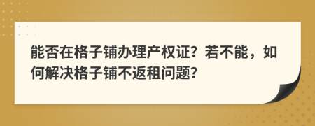 能否在格子鋪辦理產(chǎn)權(quán)證？若不能，如何解決格子鋪不返租問題？