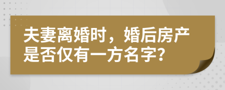 夫妻離婚時(shí)，婚后房產(chǎn)是否僅有一方名字？