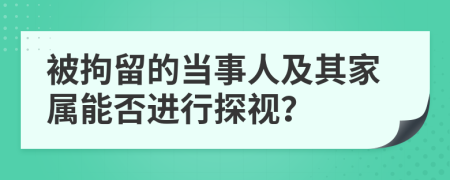 被拘留的當事人及其家屬能否進行探視？