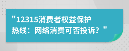 12315消費(fèi)者權(quán)益保護(hù)熱線：網(wǎng)絡(luò)消費(fèi)可否投訴？