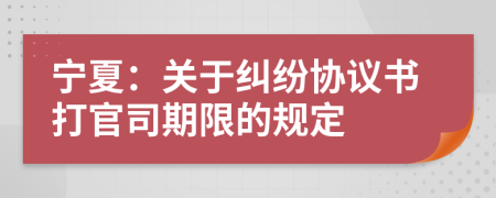 寧夏：關于糾紛協(xié)議書打官司期限的規(guī)定