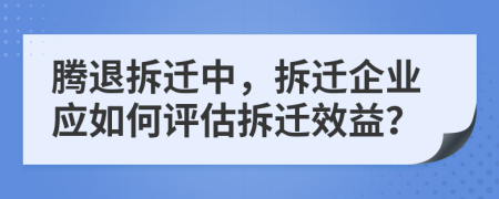 騰退拆遷中，拆遷企業(yè)應如何評估拆遷效益？