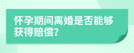 懷孕期間離婚是否能夠獲得賠償？