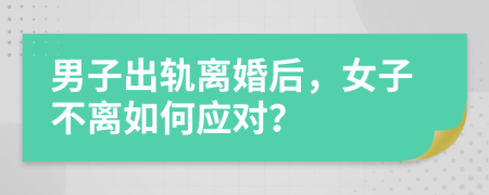 男子出軌離婚后，女子不離如何應(yīng)對(duì)？