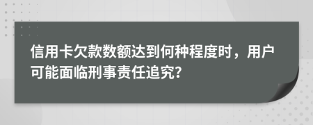 信用卡欠款數(shù)額達到何種程度時，用戶可能面臨刑事責(zé)任追究？