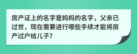 房產(chǎn)證上的名字是媽媽的名字，父親已過世，現(xiàn)在需要進行哪些手續(xù)才能將房產(chǎn)過戶給兒子？