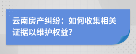 云南房產(chǎn)糾紛：如何收集相關(guān)證據(jù)以維護(hù)權(quán)益？