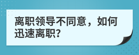 離職領(lǐng)導(dǎo)不同意，如何迅速離職？