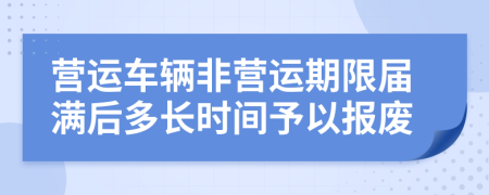 營運車輛非營運期限屆滿后多長時間予以報廢