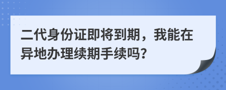 二代身份證即將到期，我能在異地辦理續(xù)期手續(xù)嗎？