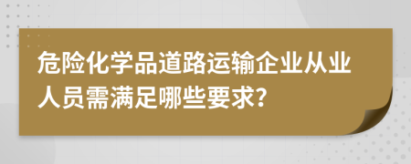 危險(xiǎn)化學(xué)品道路運(yùn)輸企業(yè)從業(yè)人員需滿足哪些要求？