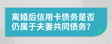 離婚后信用卡債務(wù)是否仍屬于夫妻共同債務(wù)？