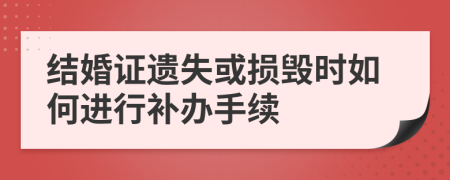 結(jié)婚證遺失或損毀時如何進行補辦手續(xù)