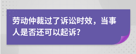 勞動仲裁過了訴訟時效，當(dāng)事人是否還可以起訴？