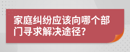 家庭糾紛應(yīng)該向哪個(gè)部門尋求解決途徑？