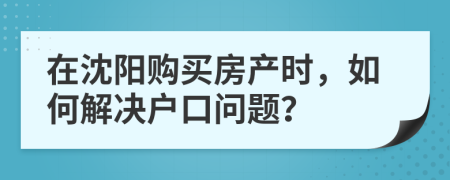 在沈陽購買房產(chǎn)時，如何解決戶口問題？