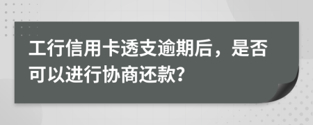 工行信用卡透支逾期后，是否可以進(jìn)行協(xié)商還款？