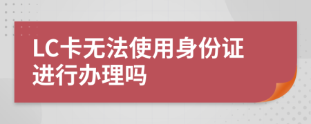 LC卡無法使用身份證進(jìn)行辦理嗎