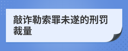 敲詐勒索罪未遂的刑罰裁量