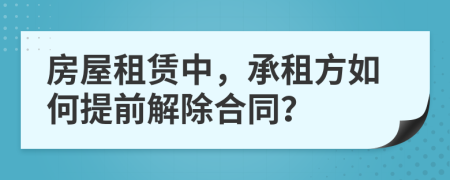 房屋租賃中，承租方如何提前解除合同？