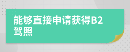 能夠直接申請(qǐng)獲得B2駕照