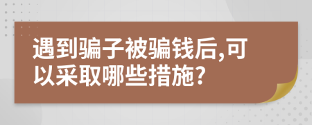 遇到騙子被騙錢(qián)后,可以采取哪些措施?
