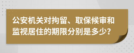 公安機關對拘留、取保候?qū)徍捅O(jiān)視居住的期限分別是多少？
