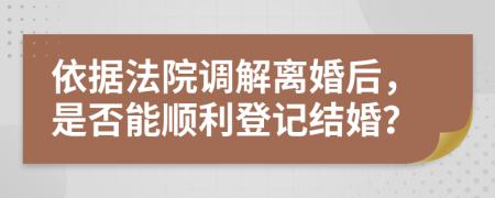 依據(jù)法院調(diào)解離婚后，是否能順利登記結(jié)婚？