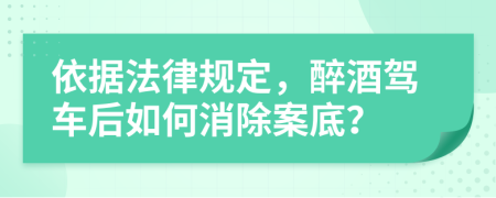 依據(jù)法律規(guī)定，醉酒駕車后如何消除案底？