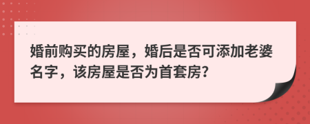 婚前購買的房屋，婚后是否可添加老婆名字，該房屋是否為首套房？