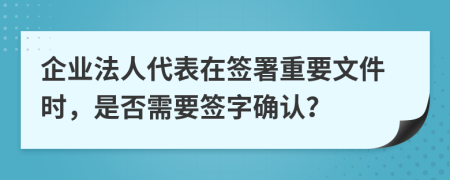 企業(yè)法人代表在簽署重要文件時，是否需要簽字確認(rèn)？