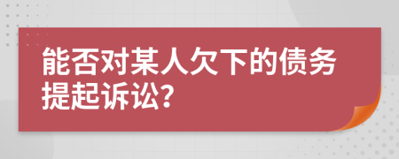 能否對(duì)某人欠下的債務(wù)提起訴訟？