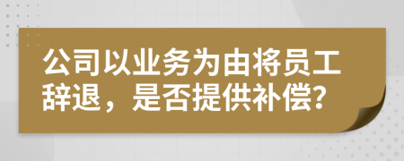 公司以業(yè)務(wù)為由將員工辭退，是否提供補(bǔ)償？