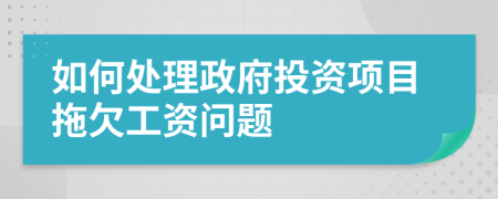 如何處理政府投資項(xiàng)目拖欠工資問題