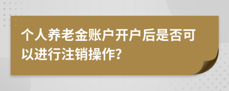 個(gè)人養(yǎng)老金賬戶開(kāi)戶后是否可以進(jìn)行注銷操作？