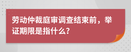 勞動(dòng)仲裁庭審調(diào)查結(jié)束前，舉證期限是指什么？