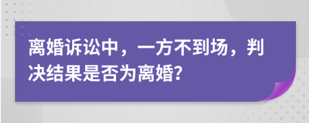 離婚訴訟中，一方不到場，判決結(jié)果是否為離婚？
