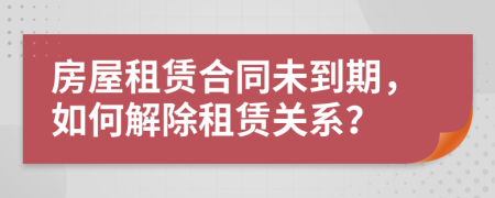 房屋租賃合同未到期，如何解除租賃關(guān)系？