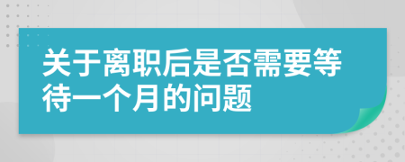 關(guān)于離職后是否需要等待一個(gè)月的問(wèn)題