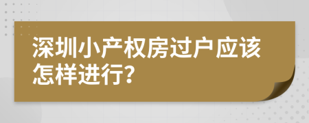 深圳小產(chǎn)權(quán)房過戶應(yīng)該怎樣進行？