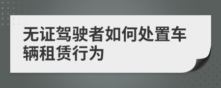 無證駕駛者如何處置車輛租賃行為