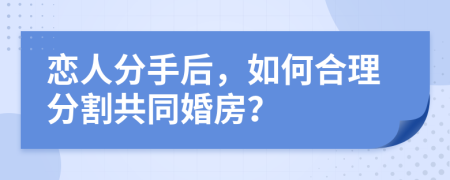 戀人分手后，如何合理分割共同婚房？