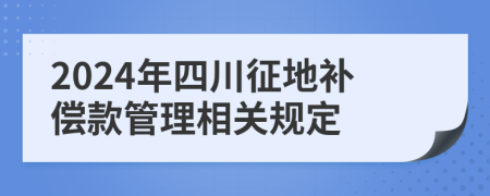 2024年四川征地補(bǔ)償款管理相關(guān)規(guī)定