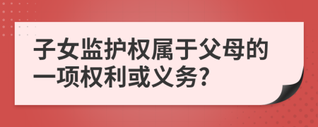 子女監(jiān)護(hù)權(quán)屬于父母的一項權(quán)利或義務(wù)?