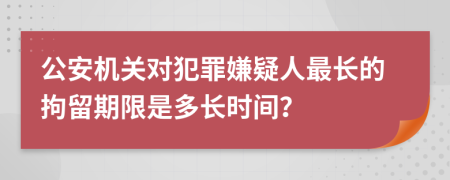 公安機關對犯罪嫌疑人最長的拘留期限是多長時間？