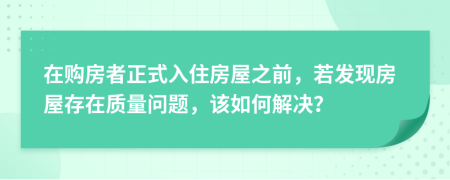 在購房者正式入住房屋之前，若發(fā)現(xiàn)房屋存在質(zhì)量問題，該如何解決？
